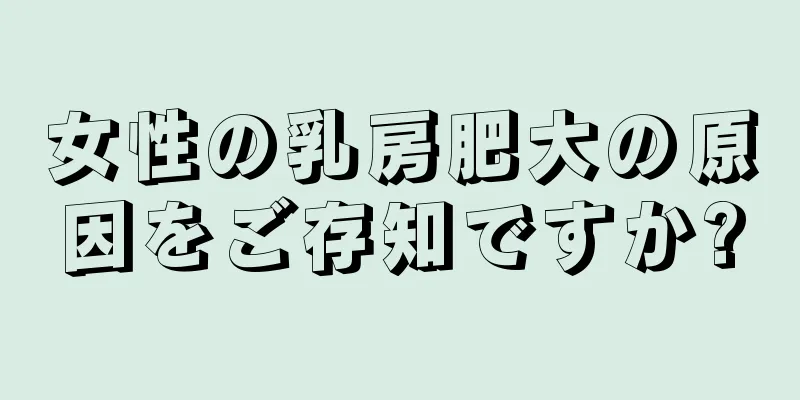 女性の乳房肥大の原因をご存知ですか?