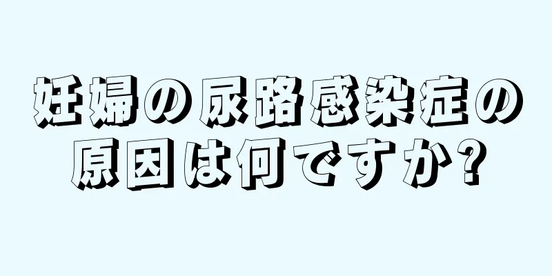 妊婦の尿路感染症の原因は何ですか?