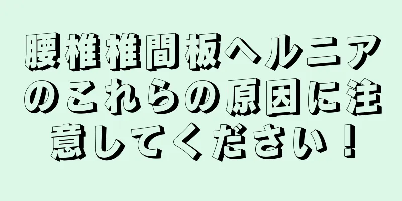 腰椎椎間板ヘルニアのこれらの原因に注意してください！