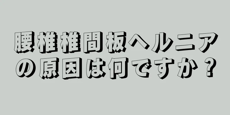 腰椎椎間板ヘルニアの原因は何ですか？
