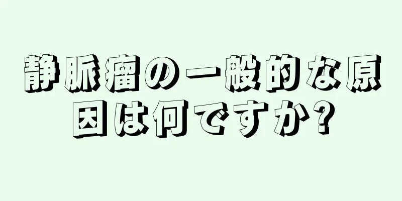 静脈瘤の一般的な原因は何ですか?