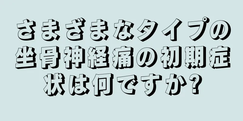 さまざまなタイプの坐骨神経痛の初期症状は何ですか?