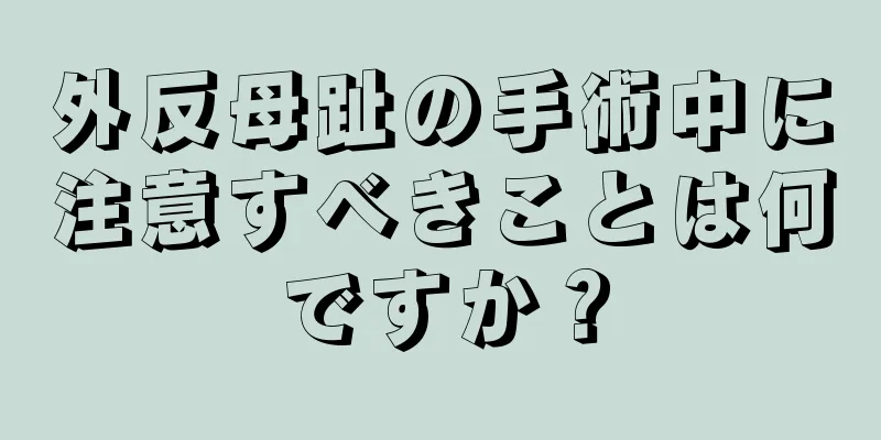 外反母趾の手術中に注意すべきことは何ですか？