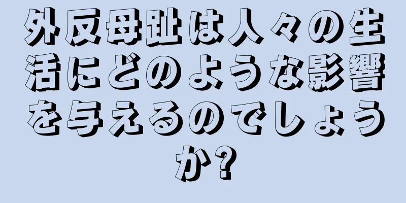 外反母趾は人々の生活にどのような影響を与えるのでしょうか?