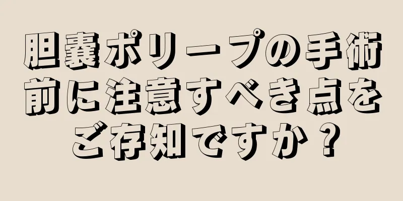 胆嚢ポリープの手術前に注意すべき点をご存知ですか？