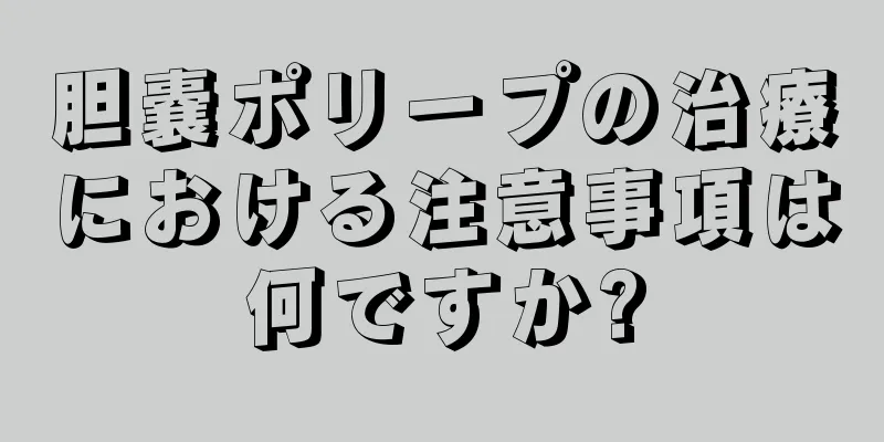 胆嚢ポリープの治療における注意事項は何ですか?
