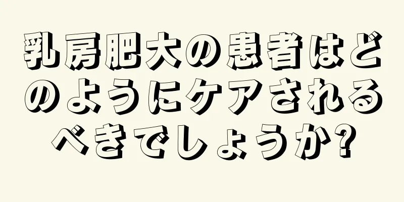 乳房肥大の患者はどのようにケアされるべきでしょうか?