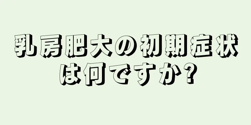 乳房肥大の初期症状は何ですか?