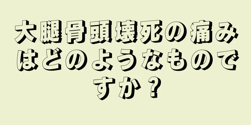 大腿骨頭壊死の痛みはどのようなものですか？