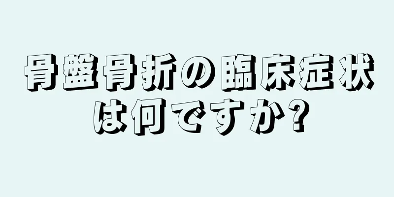 骨盤骨折の臨床症状は何ですか?