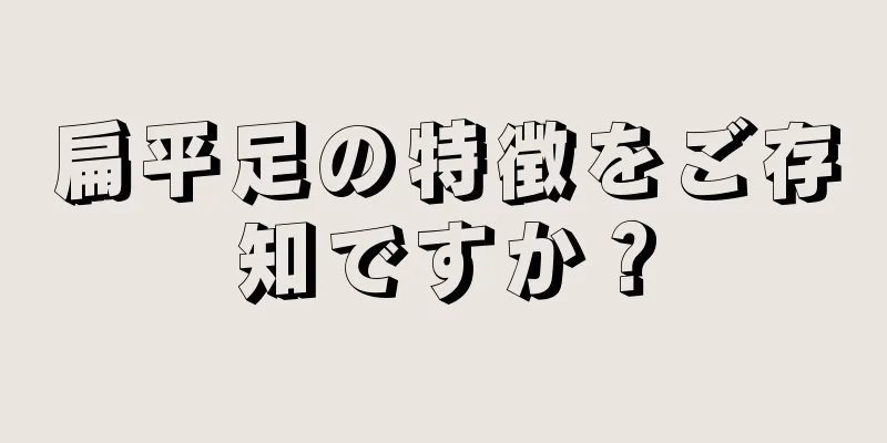 扁平足の特徴をご存知ですか？