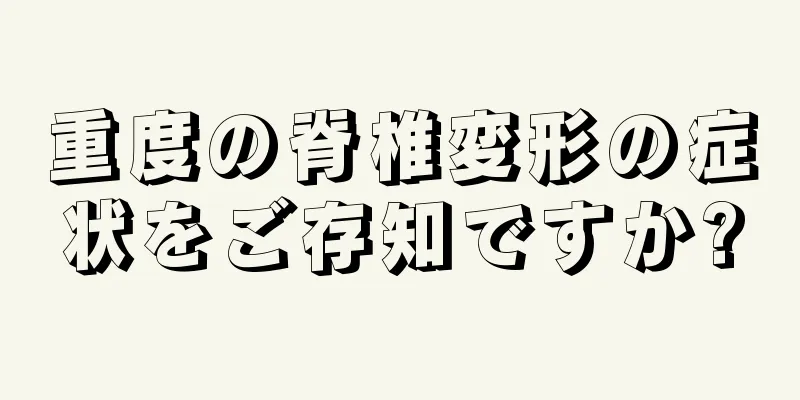 重度の脊椎変形の症状をご存知ですか?