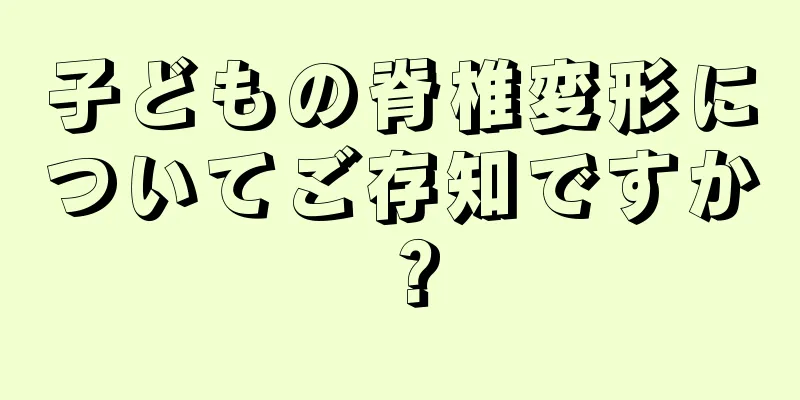 子どもの脊椎変形についてご存知ですか？
