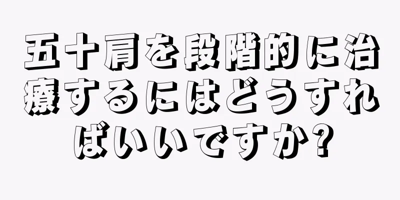 五十肩を段階的に治療するにはどうすればいいですか?