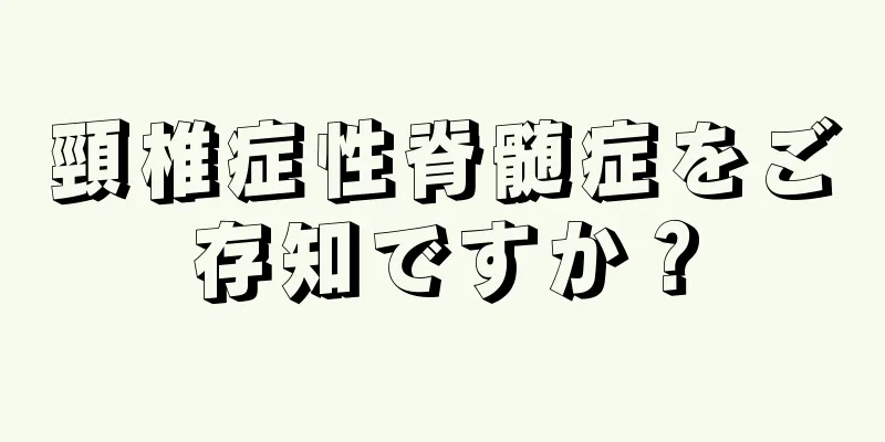 頸椎症性脊髄症をご存知ですか？