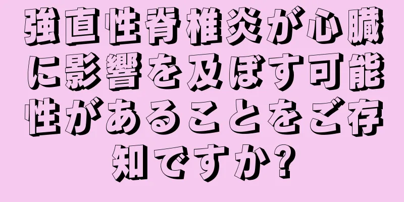 強直性脊椎炎が心臓に影響を及ぼす可能性があることをご存知ですか?