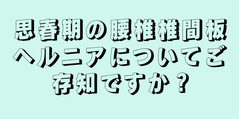 思春期の腰椎椎間板ヘルニアについてご存知ですか？