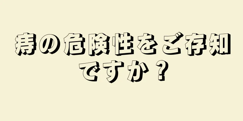 痔の危険性をご存知ですか？