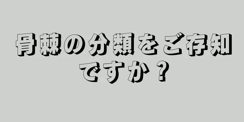 骨棘の分類をご存知ですか？