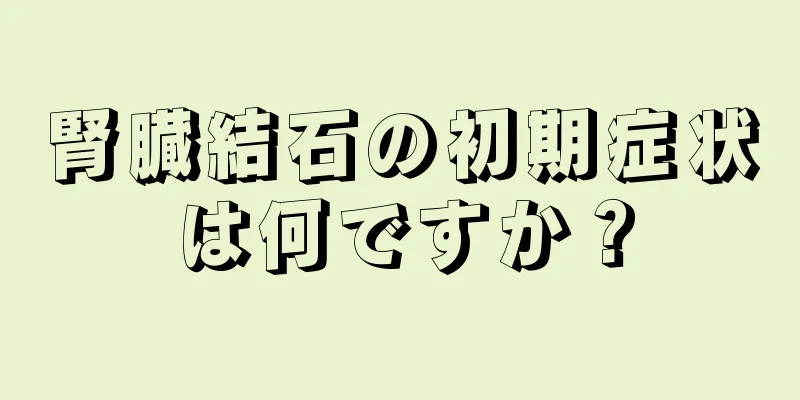 腎臓結石の初期症状は何ですか？