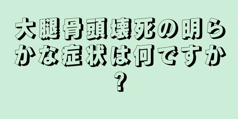 大腿骨頭壊死の明らかな症状は何ですか?