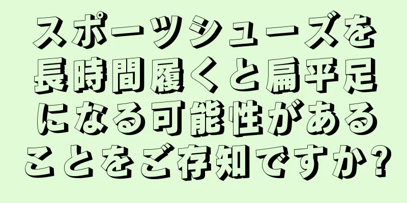 スポーツシューズを長時間履くと扁平足になる可能性があることをご存知ですか?