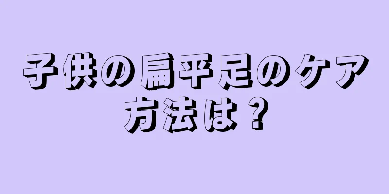 子供の扁平足のケア方法は？