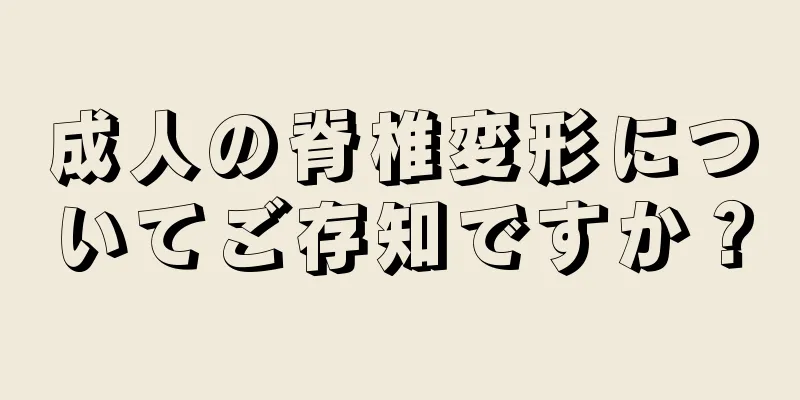 成人の脊椎変形についてご存知ですか？