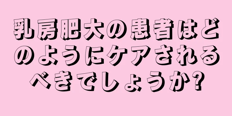 乳房肥大の患者はどのようにケアされるべきでしょうか?