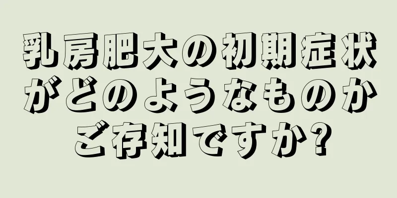 乳房肥大の初期症状がどのようなものかご存知ですか?