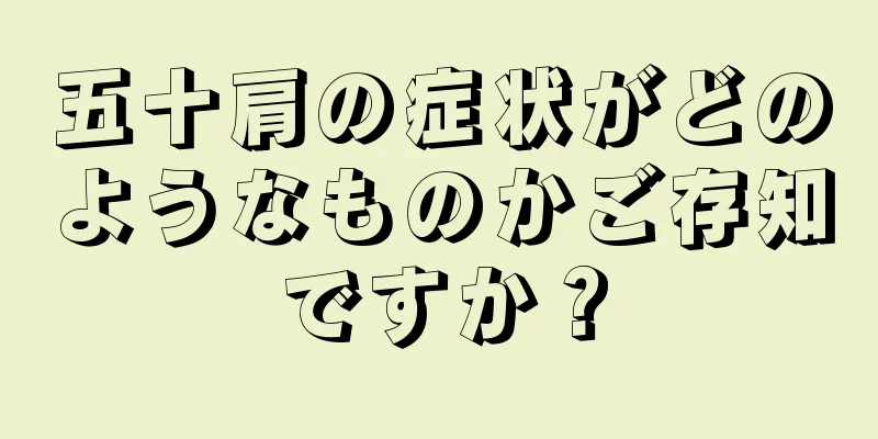 五十肩の症状がどのようなものかご存知ですか？