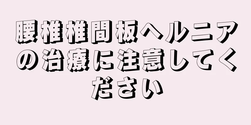 腰椎椎間板ヘルニアの治療に注意してください
