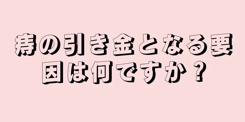痔の引き金となる要因は何ですか？