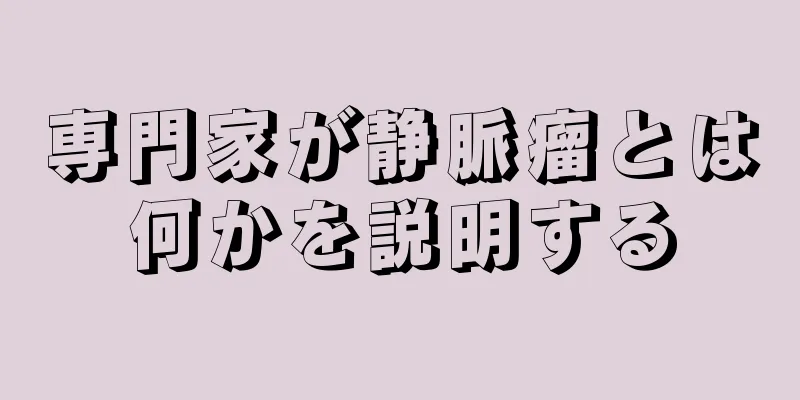 専門家が静脈瘤とは何かを説明する