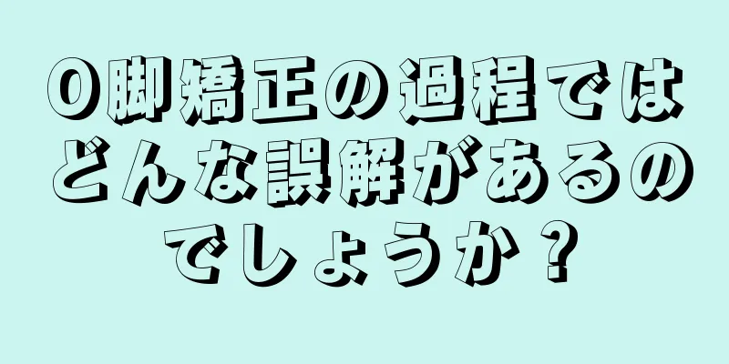O脚矯正の過程ではどんな誤解があるのでしょうか？