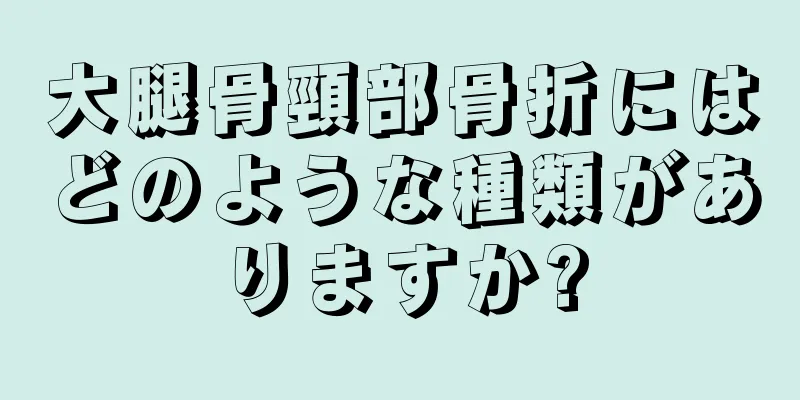 大腿骨頸部骨折にはどのような種類がありますか?
