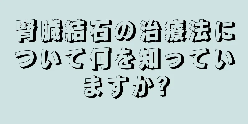 腎臓結石の治療法について何を知っていますか?