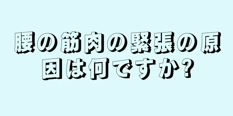 腰の筋肉の緊張の原因は何ですか?