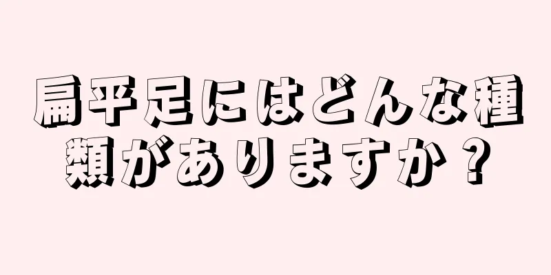 扁平足にはどんな種類がありますか？