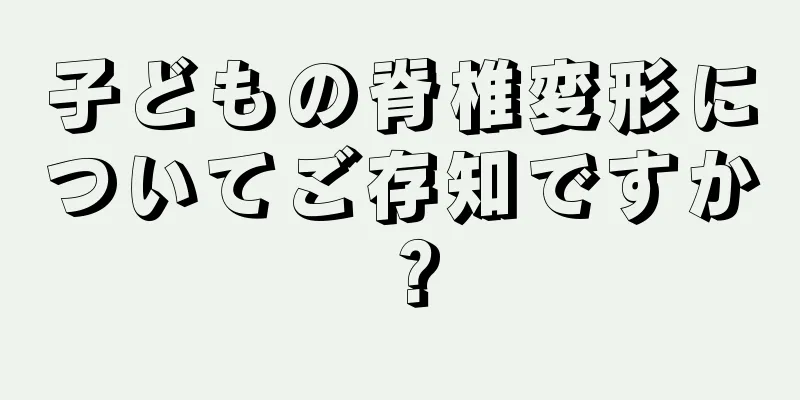 子どもの脊椎変形についてご存知ですか？