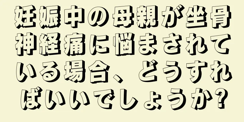 妊娠中の母親が坐骨神経痛に悩まされている場合、どうすればいいでしょうか?