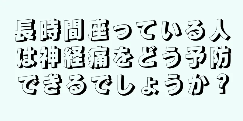 長時間座っている人は神経痛をどう予防できるでしょうか？