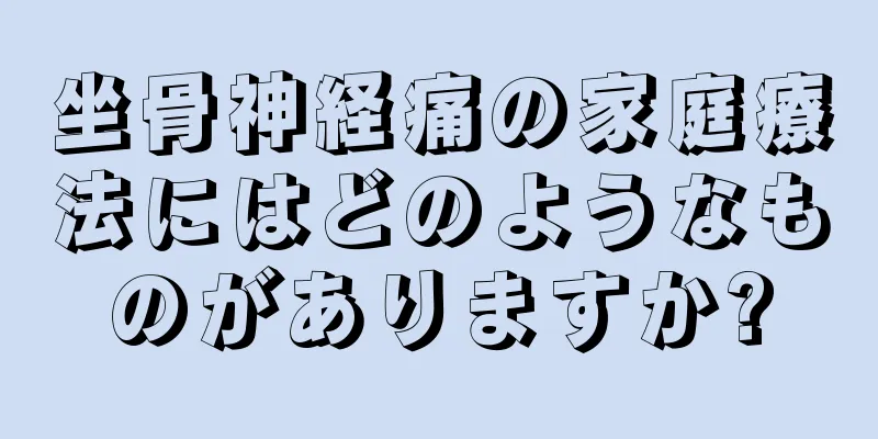 坐骨神経痛の家庭療法にはどのようなものがありますか?