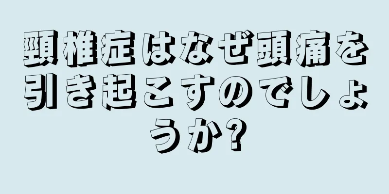 頸椎症はなぜ頭痛を引き起こすのでしょうか?