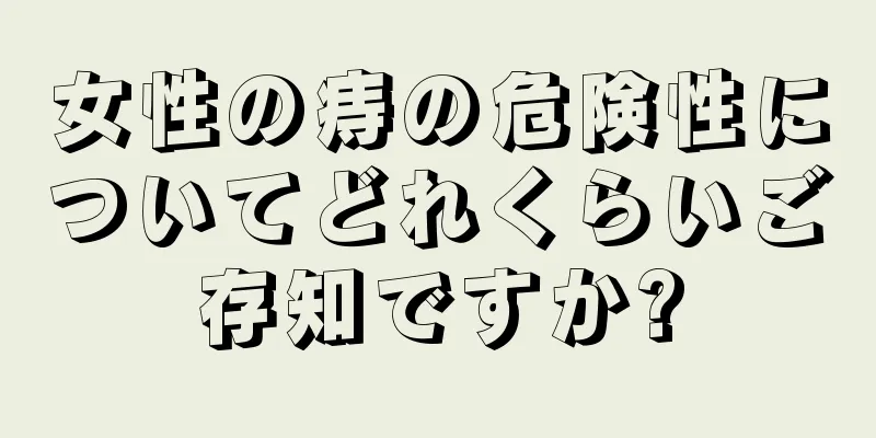 女性の痔の危険性についてどれくらいご存知ですか?