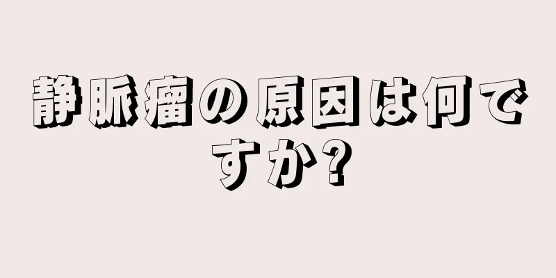 静脈瘤の原因は何ですか?