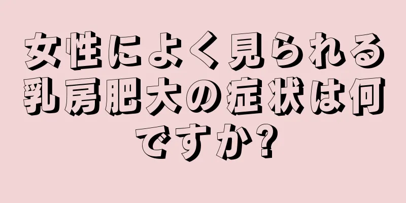 女性によく見られる乳房肥大の症状は何ですか?