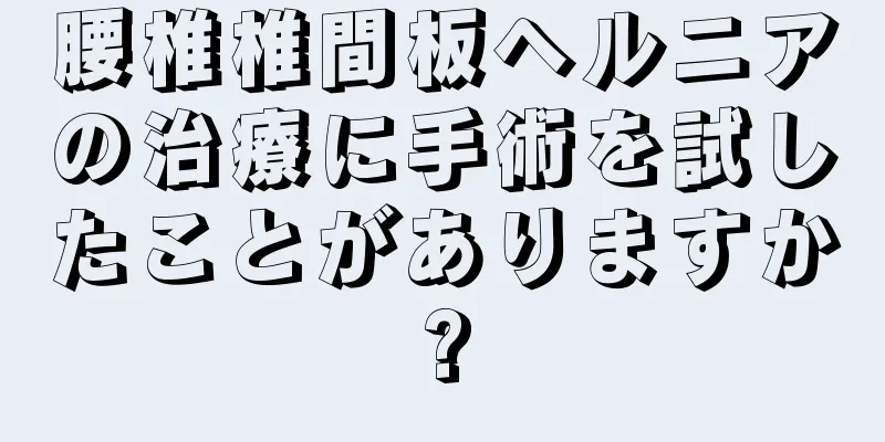 腰椎椎間板ヘルニアの治療に手術を試したことがありますか?