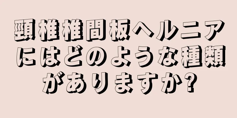 頸椎椎間板ヘルニアにはどのような種類がありますか?