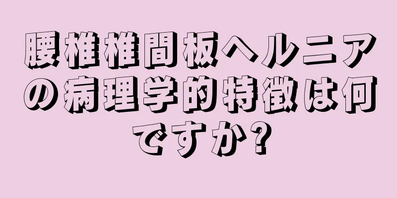腰椎椎間板ヘルニアの病理学的特徴は何ですか?